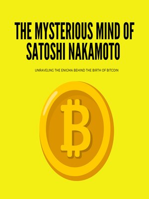 cover image of The Mysterious Mind of Satoshi Nakamoto Unraveling the Enigma Behind the Birth of Bitcoin